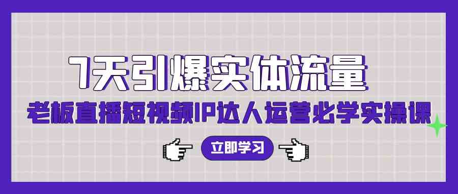 （9593期）7天引爆实体流量，老板直播短视频IP达人运营必学实操课（56节高清无水印）-热爱者网创