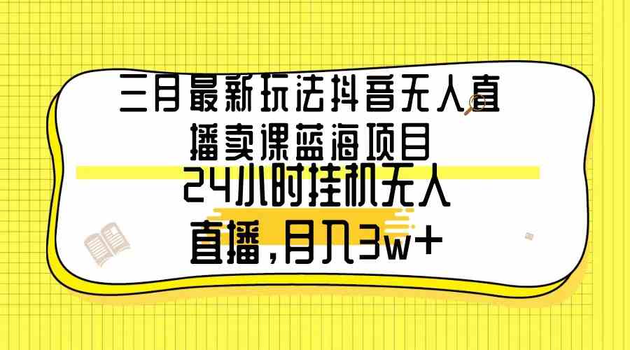 （9229期）三月最新玩法抖音无人直播卖课蓝海项目，24小时无人直播，月入3w+-热爱者网创