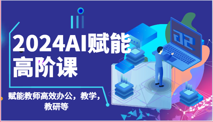 2024AI赋能高阶课：AI赋能教师高效办公，教学，教研等（87节）-热爱者网创