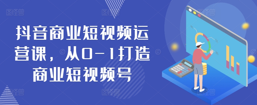 抖音商业短视频运营课，从0-1打造商业短视频号-热爱者网创