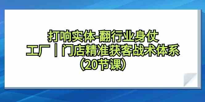 （9153期）打响实体-翻行业身仗，​工厂｜门店精准获客战术体系（20节课）-热爱者网创