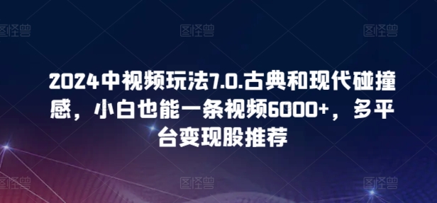 2024中视频玩法7.0.古典和现代碰撞感，小白也能一条视频6000+，多平台变现-热爱者网创