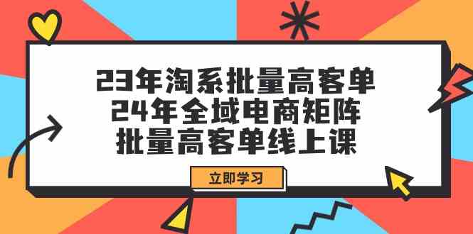 （9636期）23年淘系批量高客单+24年全域电商矩阵，批量高客单线上课（109节课）-热爱者网创