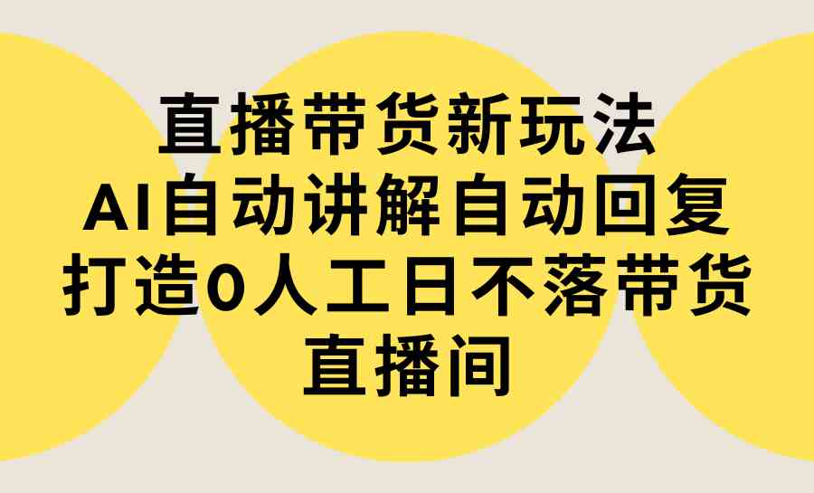 （9328期）直播带货新玩法，AI自动讲解自动回复 打造0人工日不落带货直播间-教程+软件-热爱者网创