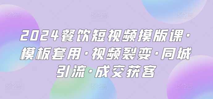 2024餐饮短视频摸版课·模板套用·视频裂变·同城引流·成交获客-热爱者网创