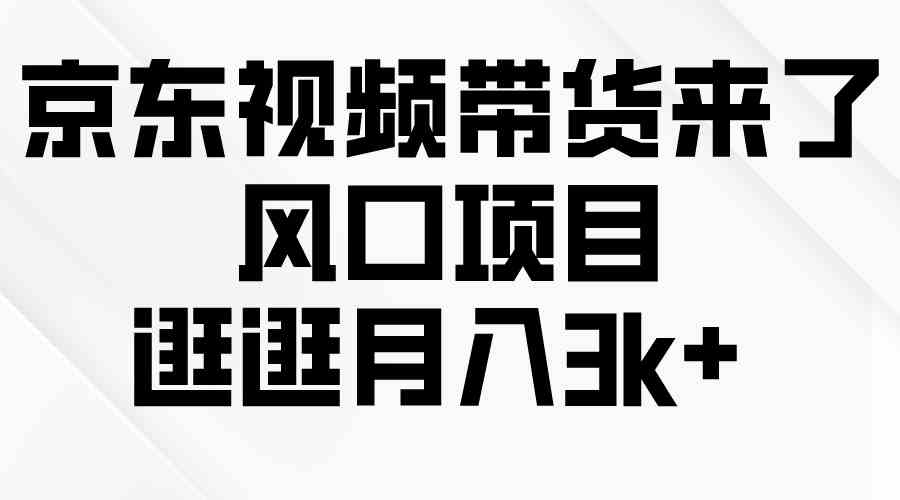 （10025期）京东短视频带货来了，风口项目，逛逛月入3k+-热爱者网创