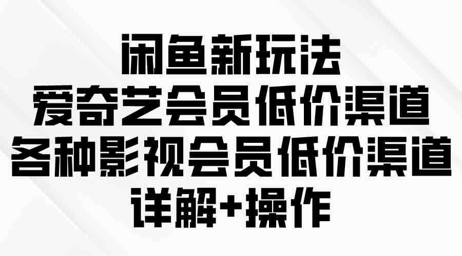 （9950期）闲鱼新玩法，爱奇艺会员低价渠道，各种影视会员低价渠道详解-热爱者网创