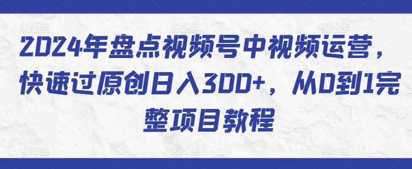 2024年盘点视频号中视频运营，快速过原创日入300+，从0到1完整项目教程-热爱者网创