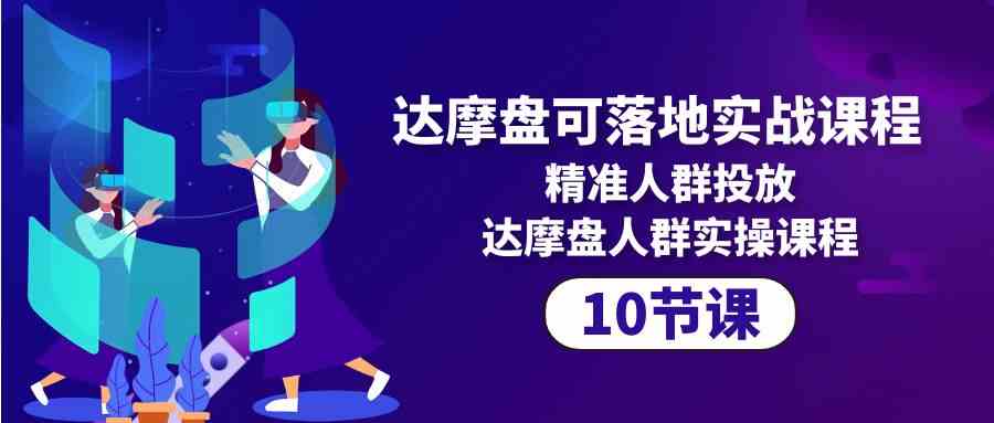 达摩盘可落地实战课程，精准人群投放，达摩盘人群实操课程（10节课）-热爱者网创