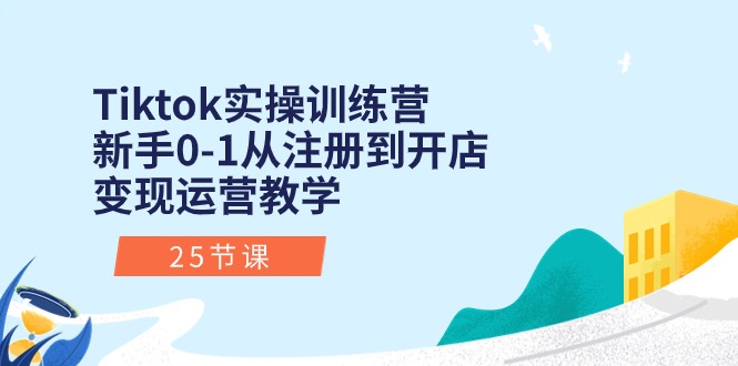 （10840期）Tiktok实操训练营：新手0-1从注册到开店变现运营教学（25节课）-热爱者网创