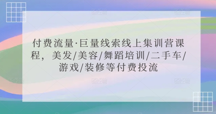 付费流量·巨量线索线上集训营课程，美发/美容/舞蹈培训/二手车/游戏/装修等付费投流-热爱者网创