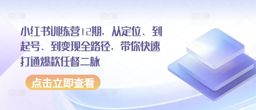 小红书训练营12期，从定位、到起号、到变现全路径，带你快速打通爆款任督二脉-热爱者网创