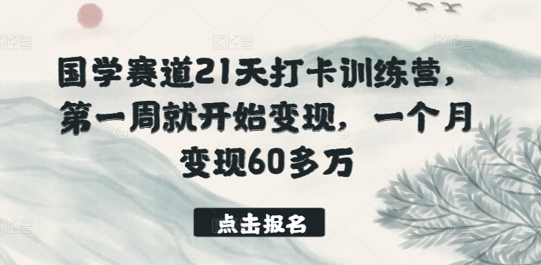 国学赛道21天打卡训练营，第一周就开始变现，一个月变现60多万-热爱者网创