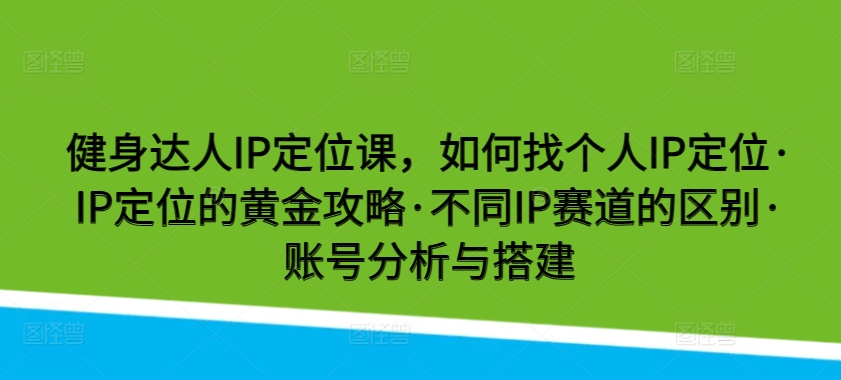 健身达人IP定位课，如何找个人IP定位·IP定位的黄金攻略·不同IP赛道的区别·账号分析与搭建-热爱者网创