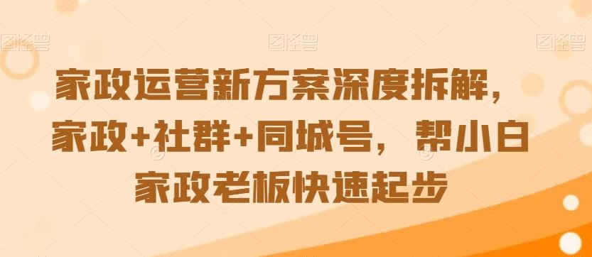 家政运营新方案深度拆解，家政+社群+同城号，帮小白家政老板快速起步-热爱者网创