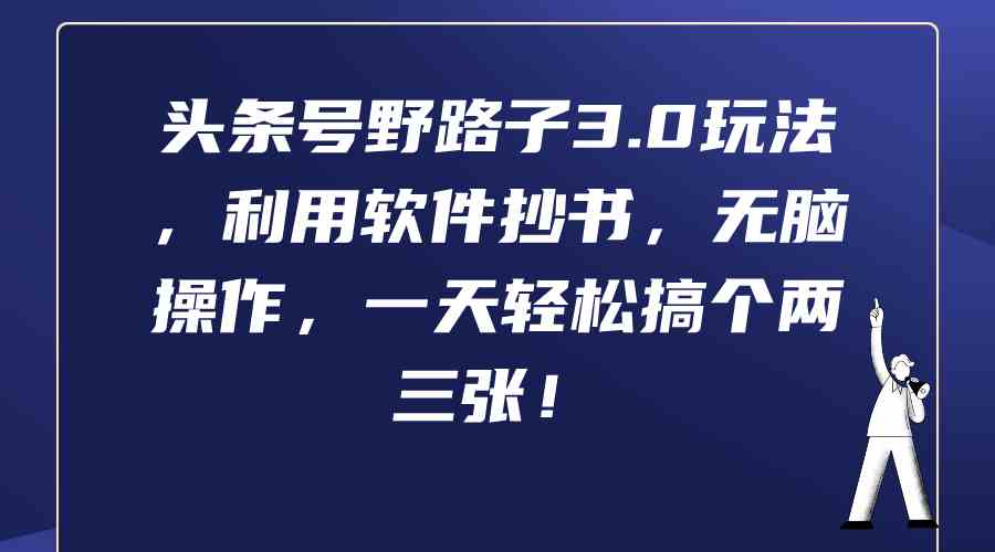 （9554期）头条号野路子3.0玩法，利用软件抄书，无脑操作，一天轻松搞个两三张！-热爱者网创