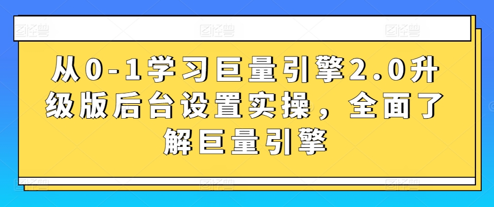 从0-1学习巨量引擎2.0升级版后台设置实操，全面了解巨量引擎-热爱者网创