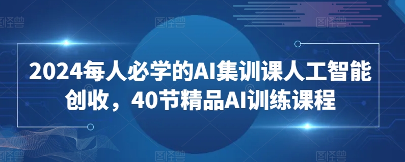 2024每人必学的AI集训课人工智能创收，40节精品AI训练课程-热爱者网创