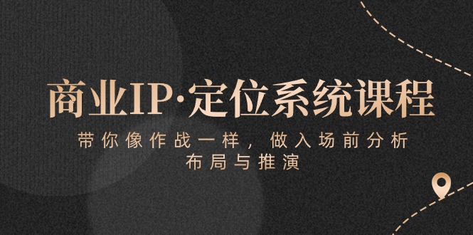 商业IP·定位系统课程：带你像作战一样，做入场前分析，布局与推演-热爱者网创