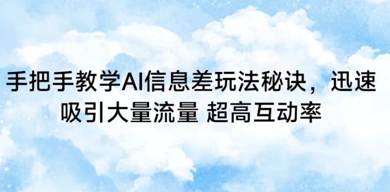 手把手教学AI信息差玩法秘诀，迅速吸引大量流量，超高互动率-热爱者网创