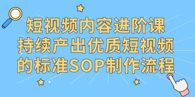 （9232期）短视频内容进阶课，持续产出优质短视频的标准SOP制作流程-热爱者网创