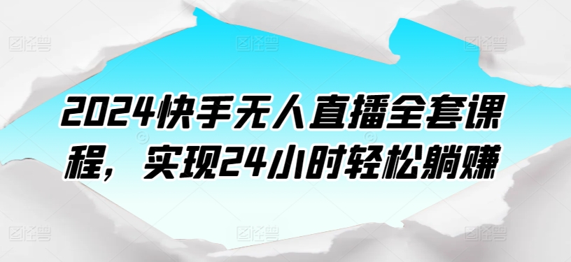 2024快手无人直播全套课程，实现24小时轻松躺赚-热爱者网创