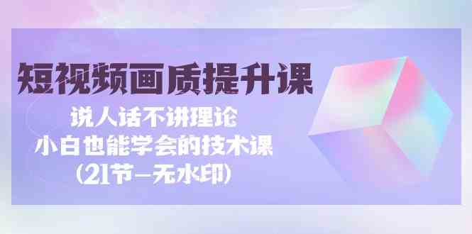 短视频画质提升课，说人话不讲理论，小白也能学会的技术课(无水印)-热爱者网创