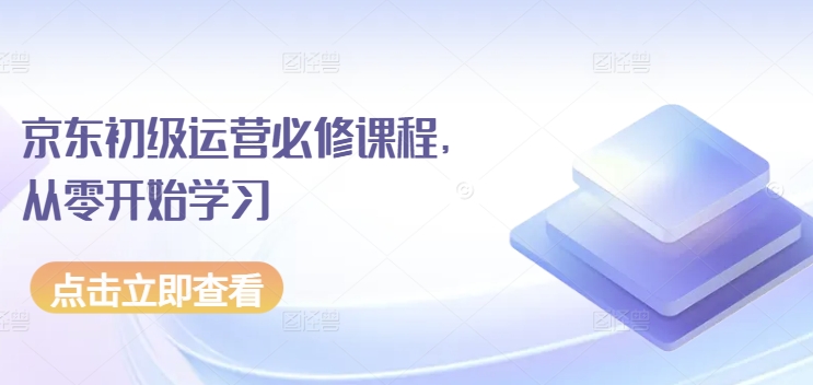 京东初级运营必修课程，从零开始学习-热爱者网创