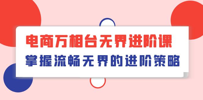 （10315期）电商 万相台无界进阶课，掌握流畅无界的进阶策略（41节课）-热爱者网创