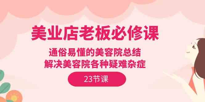 美业店老板必修课：通俗易懂的美容院总结，解决美容院各种疑难杂症（23节）-热爱者网创