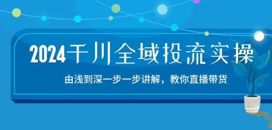 2024千川全域投流精品实操：由谈到深一步一步讲解，教你直播带货-15节-热爱者网创