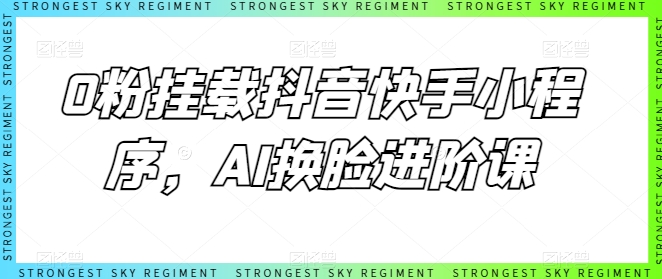 0粉挂载抖音快手小程序，AI换脸进阶课-热爱者网创