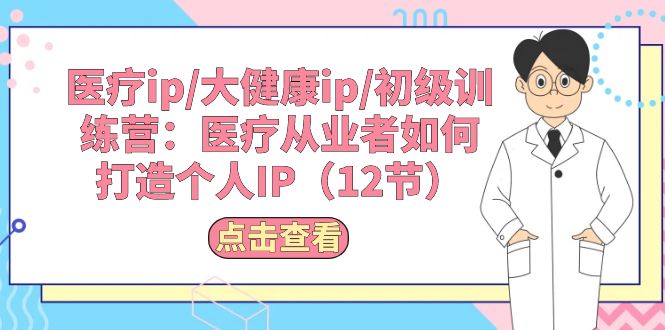 （10851期）医疗ip/大健康ip/初级训练营：医疗从业者如何打造个人IP（12节）-热爱者网创