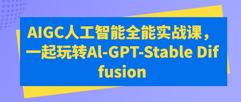 AIGC人工智能全能实战课，一起玩转Al-GPT-Stable Diffusion-热爱者网创