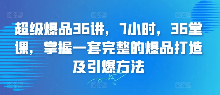 超级爆品36讲，7小时，36堂课，掌握一套完整的爆品打造及引爆方法-热爱者网创