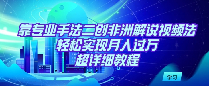 靠专业手法二创非洲解说视频玩法，轻松实现月入过万，超详细教程-热爱者网创