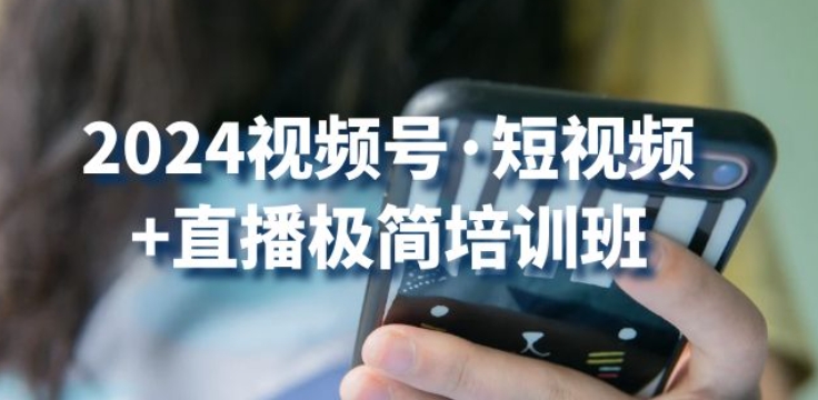 2024视频号·短视频+直播极简培训班：抓住视频号风口，流量红利-热爱者网创