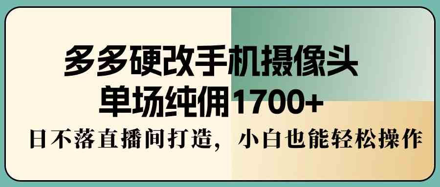 （9228期）多多硬改手机摄像头，单场纯佣1700+，日不落直播间打造，小白也能轻松操作-热爱者网创