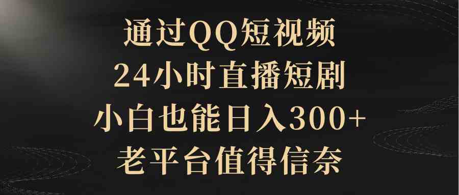 （9241期）通过QQ短视频、24小时直播短剧，小白也能日入300+，老平台值得信奈-热爱者网创