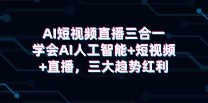 （9669期）AI短视频直播三合一，学会AI人工智能+短视频+直播，三大趋势红利-热爱者网创