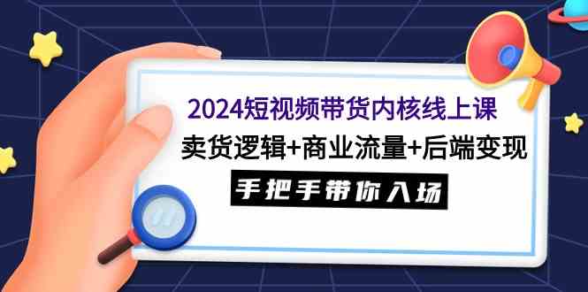 （9471期）2024短视频带货内核线上课：卖货逻辑+商业流量+后端变现，手把手带你入场-热爱者网创