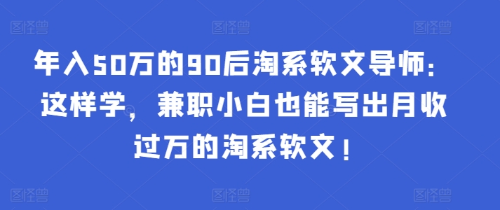 年入50万的90后淘系软文导师：这样学，兼职小白也能写出月收过万的淘系软文!-热爱者网创