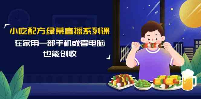 （9450期）小吃配方绿幕直播系列课，在家用一部手机或者电脑也能创收（14节课）-热爱者网创