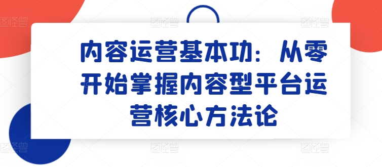 内容运营基本功：从零开始掌握内容型平台运营核心方法论-热爱者网创