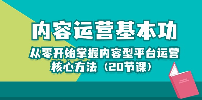 （10285期）内容运营-基本功：从零开始掌握内容型平台运营核心方法（20节课）-热爱者网创