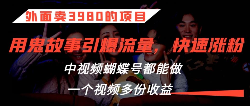 外面卖3980的项目，鬼故事引爆流量打法，中视频、蝴蝶号都能做，一个视频多份收益【揭秘】-热爱者网创