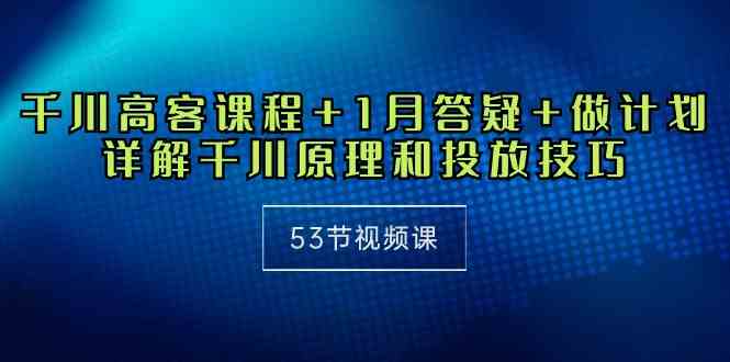 （10172期）千川 高客课程+1月答疑+做计划，详解千川原理和投放技巧（53节视频课）-热爱者网创