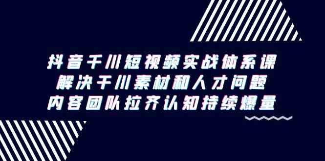 （9173期）抖音千川短视频实战体系课，解决干川素材和人才问题，内容团队拉齐认知…-热爱者网创