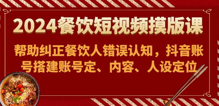 2024餐饮短视频摸版课-帮助纠正餐饮人错误认知，抖音账号搭建账号定、内容、人设定位-热爱者网创