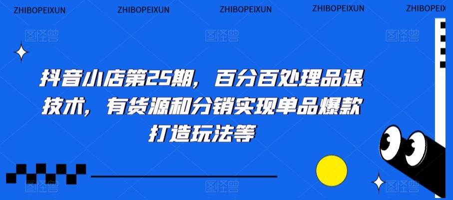 抖音小店第25期，百分百处理品退技术，有货源和分销实现单品爆款打造玩法等-热爱者网创